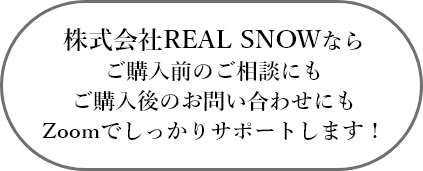 株式会社REAL SNOWならご購入前のご相談にもご購入後のお問い合わせにもZoomでしっかりサポートします！
